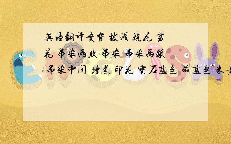 英语翻译喷脊 拔浅 烧花 剪花 吊染两肷 吊染 吊染两头 吊染中间 增黑 印花 宝石蓝色 藏蓝色 米黄色 鹅黄色 淡黄色