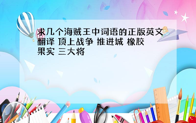 求几个海贼王中词语的正版英文翻译 顶上战争 推进城 橡胶果实 三大将