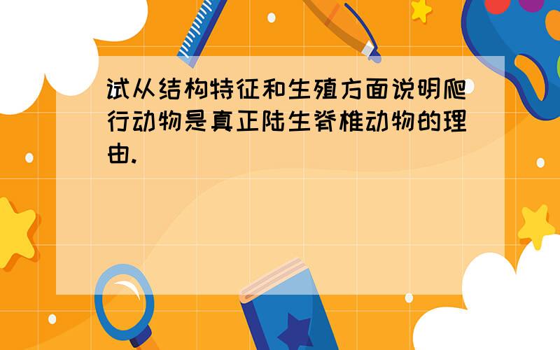 试从结构特征和生殖方面说明爬行动物是真正陆生脊椎动物的理由.