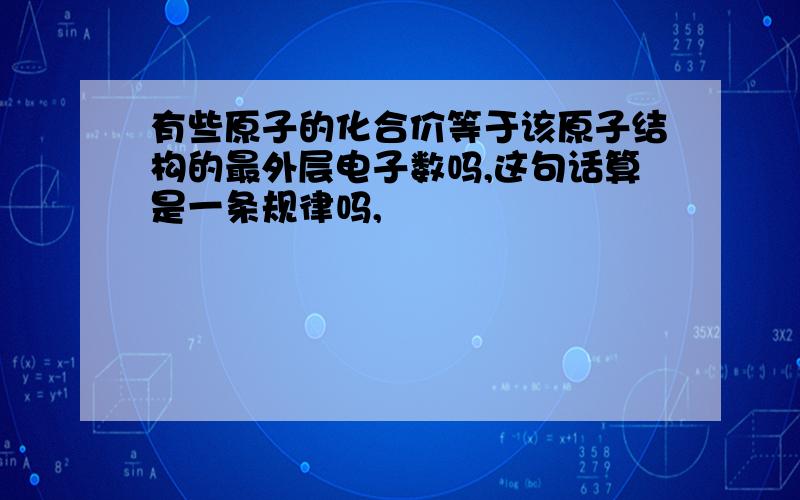 有些原子的化合价等于该原子结构的最外层电子数吗,这句话算是一条规律吗,