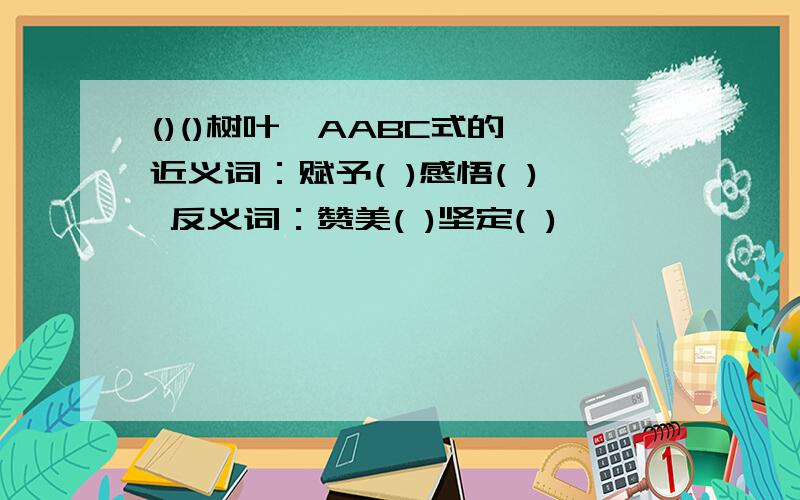 ()()树叶,AABC式的 近义词：赋予( )感悟( ) 反义词：赞美( )坚定( )