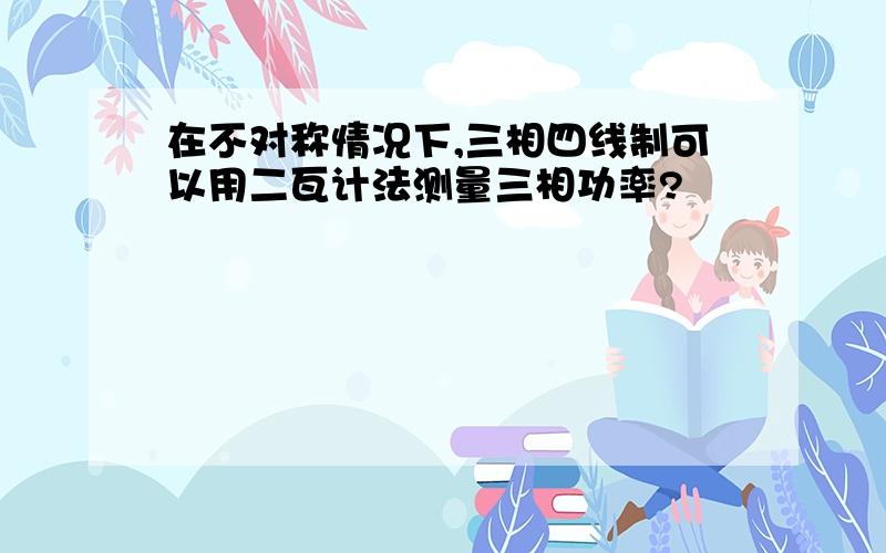 在不对称情况下,三相四线制可以用二瓦计法测量三相功率?