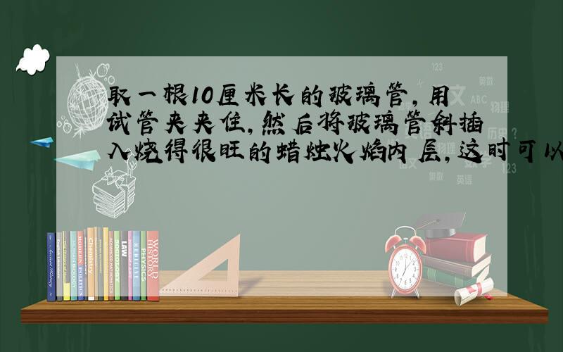 取一根10厘米长的玻璃管,用试管夹夹住,然后将玻璃管斜插入烧得很旺的蜡烛火焰内层,这时可以看到试管口有青烟冒出,用一根燃