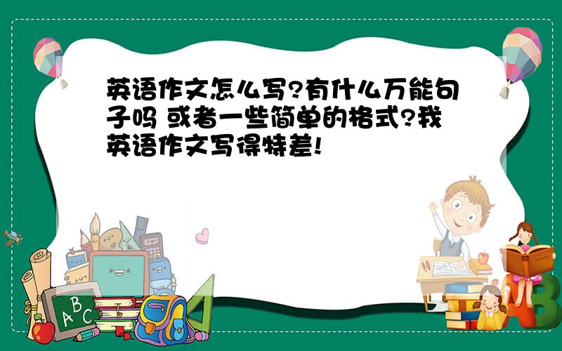 英语作文怎么写?有什么万能句子吗 或者一些简单的格式?我英语作文写得特差!