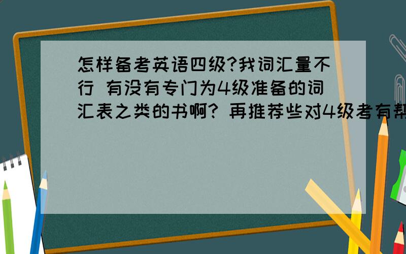 怎样备考英语四级?我词汇量不行 有没有专门为4级准备的词汇表之类的书啊? 再推荐些对4级考有帮助的书吧谢啦!