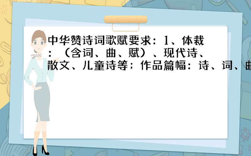 中华赞诗词歌赋要求：1、体裁：（含词、曲、赋）、现代诗、散文、儿童诗等；作品篇幅：诗、词、曲一般不超