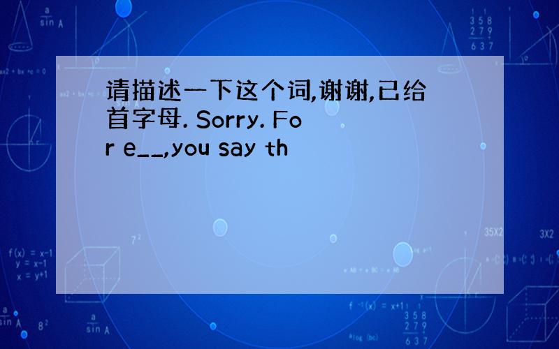 请描述一下这个词,谢谢,已给首字母. Sorry. For e__,you say th