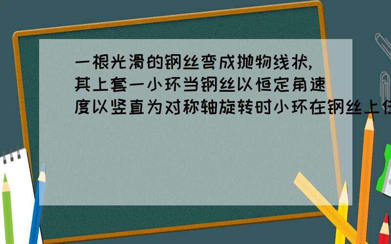 一根光滑的钢丝弯成抛物线状,其上套一小环当钢丝以恒定角速度以竖直为对称轴旋转时小环在钢丝上任何位置保持相对静止求钢丝形状