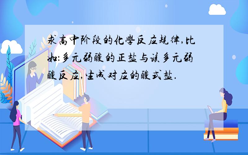 求高中阶段的化学反应规律,比如：多元弱酸的正盐与该多元弱酸反应,生成对应的酸式盐.