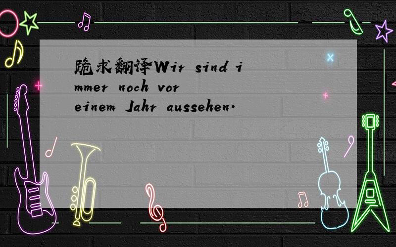 跪求翻译Wir sind immer noch vor einem Jahr aussehen.