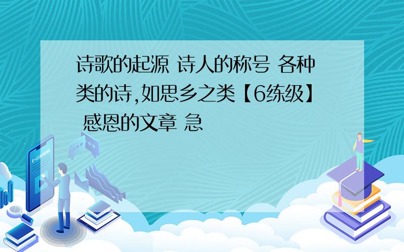 诗歌的起源 诗人的称号 各种类的诗,如思乡之类【6练级】 感恩的文章 急