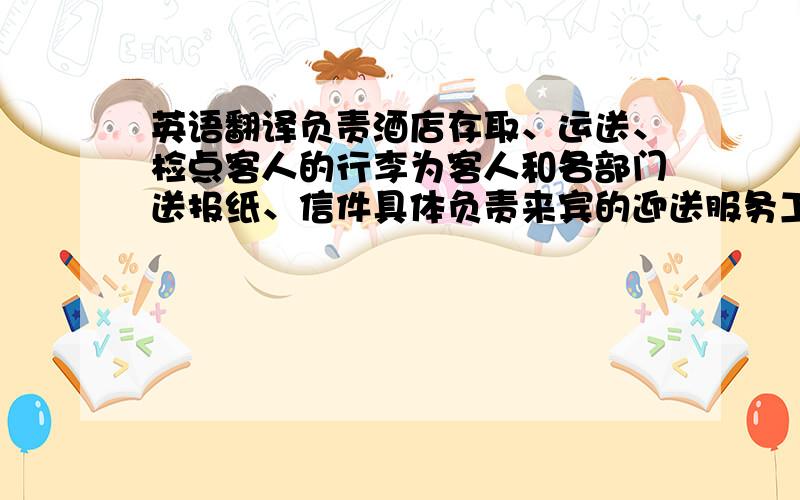 英语翻译负责酒店存取、运送、检点客人的行李为客人和各部门送报纸、信件具体负责来宾的迎送服务工作；指挥并疏导饭店门前车辆,