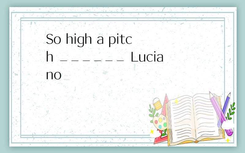 So high a pitch ______ Luciano