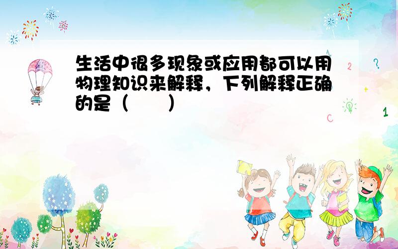 生活中很多现象或应用都可以用物理知识来解释，下列解释正确的是（　　）