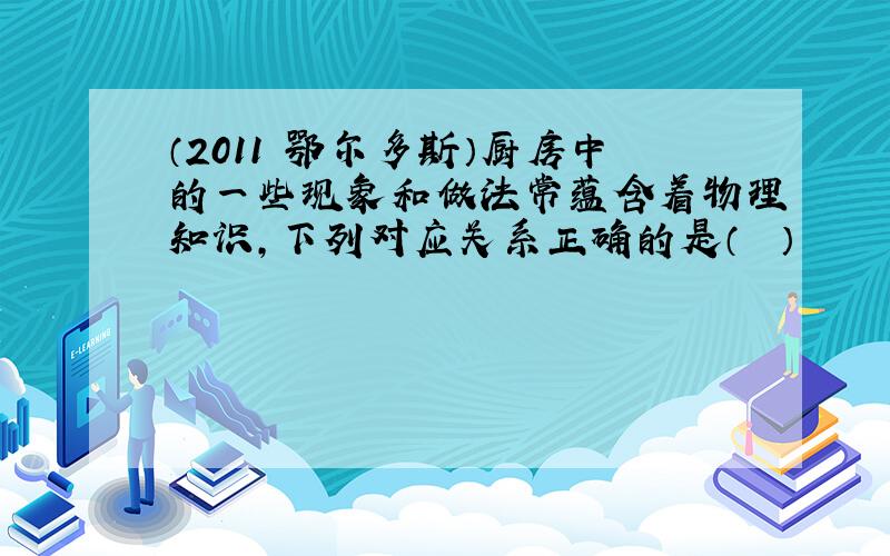 （2011•鄂尔多斯）厨房中的一些现象和做法常蕴含着物理知识，下列对应关系正确的是（　　）