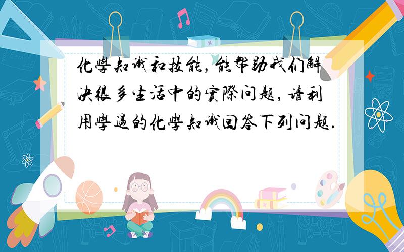 化学知识和技能，能帮助我们解决很多生活中的实际问题，请利用学过的化学知识回答下列问题．