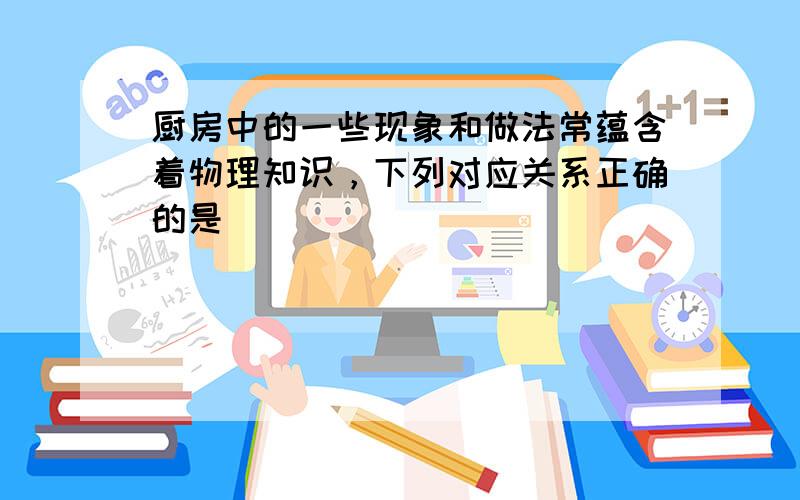 厨房中的一些现象和做法常蕴含着物理知识，下列对应关系正确的是（　　）