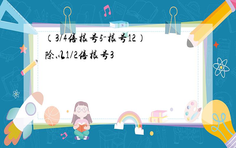 （3/4倍根号5-根号12）除以1/2倍根号3