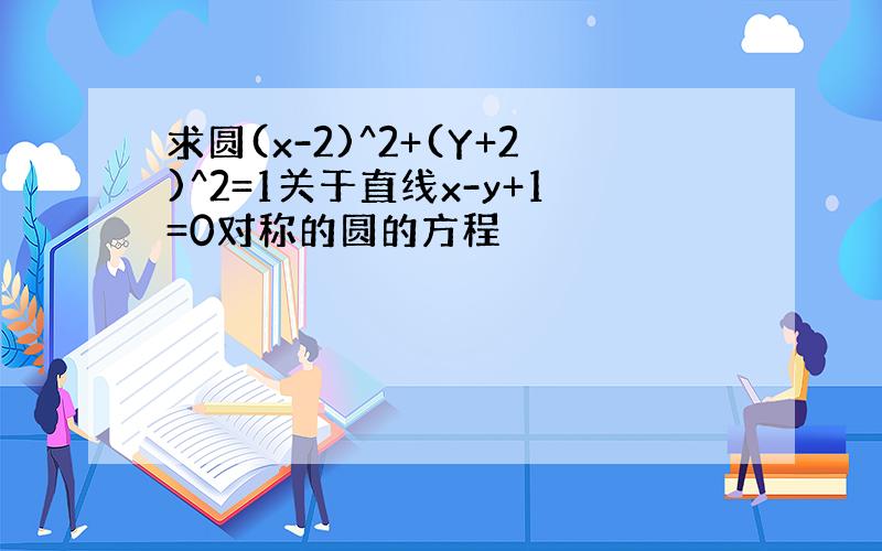 求圆(x-2)^2+(Y+2)^2=1关于直线x-y+1=0对称的圆的方程