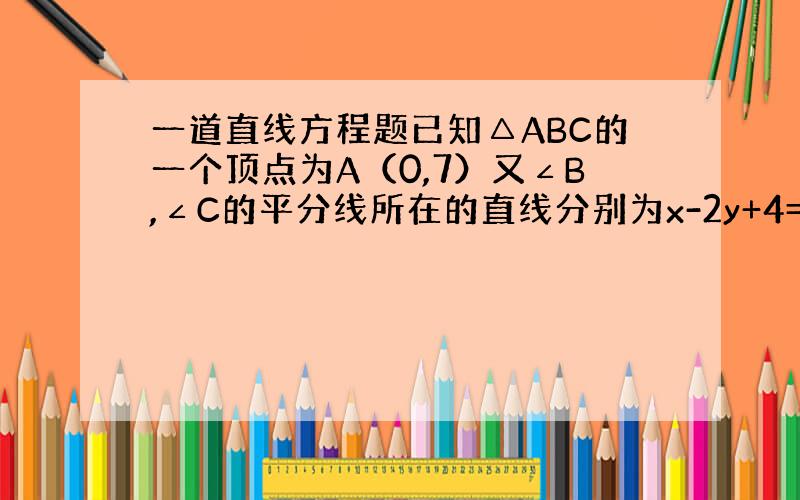 一道直线方程题已知△ABC的一个顶点为A（0,7）又∠B,∠C的平分线所在的直线分别为x-2y+4=0和4x+5y+6=