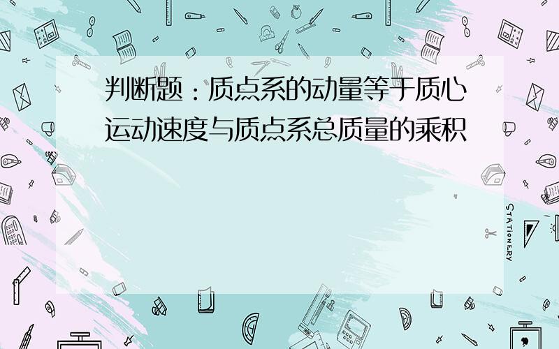 判断题：质点系的动量等于质心运动速度与质点系总质量的乘积