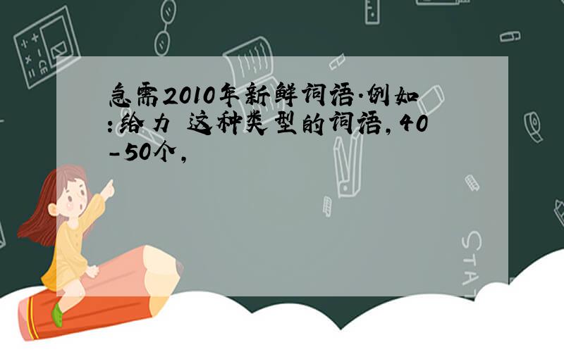 急需2010年新鲜词语.例如：给力 这种类型的词语,40-50个,