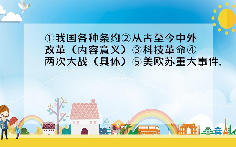 ①我国各种条约②从古至今中外改革（内容意义）③科技革命④两次大战（具体）⑤美欧苏重大事件.