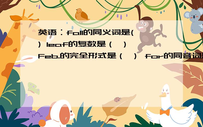 英语：fall的同义词是( ) leaf的复数是（ ） Feb.的完全形式是（ ） for的同音词是（ ） nine的序