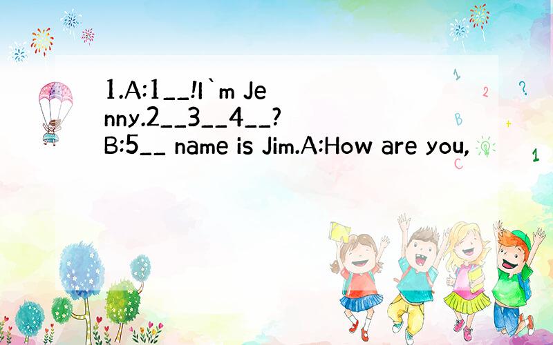 1.A:1__!I`m Jenny.2__3__4__?B:5__ name is Jim.A:How are you,