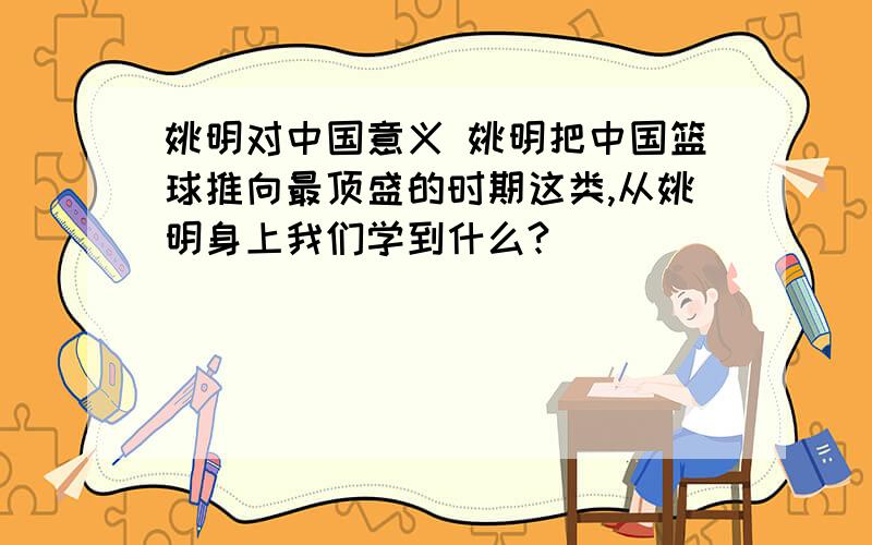 姚明对中国意义 姚明把中国篮球推向最顶盛的时期这类,从姚明身上我们学到什么?