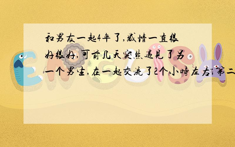 和男友一起4年了,感情一直很好很好,可前几天突然遇见了另一个男生,在一起交流了2个小时左右,第二天发现自己对对方一见钟情