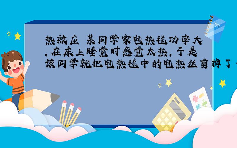 热效应 某同学家电热毯功率大,在床上睡觉时感觉太热,于是该同学就把电热毯中的电热丝剪掉了一小段,然后接好,包好耐热胶布绝