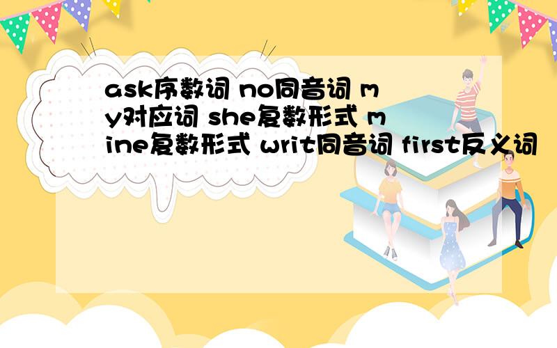 ask序数词 no同音词 my对应词 she复数形式 mine复数形式 writ同音词 first反义词