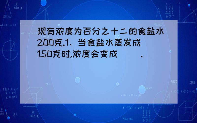 现有浓度为百分之十二的食盐水200克.1、当食盐水蒸发成150克时,浓度会变成（ ）.