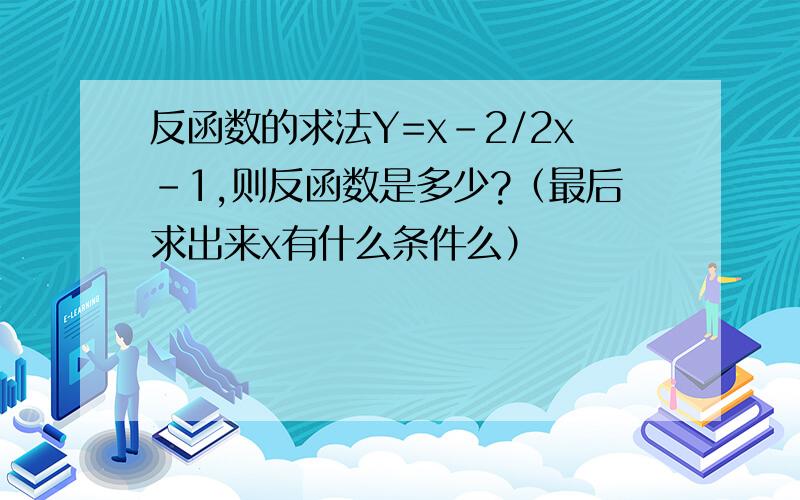 反函数的求法Y=x-2/2x-1,则反函数是多少?（最后求出来x有什么条件么）