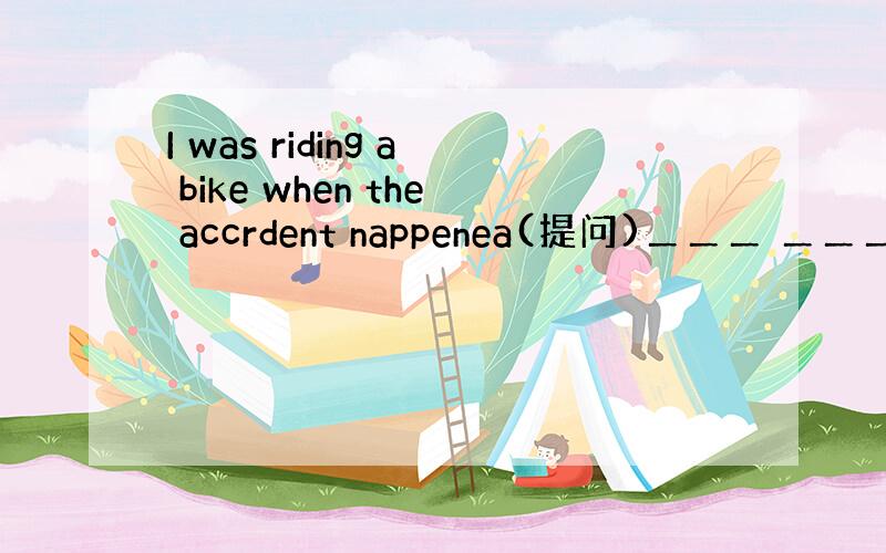 I was riding a bike when the accrdent nappenea(提问)＿＿＿ ＿＿＿you