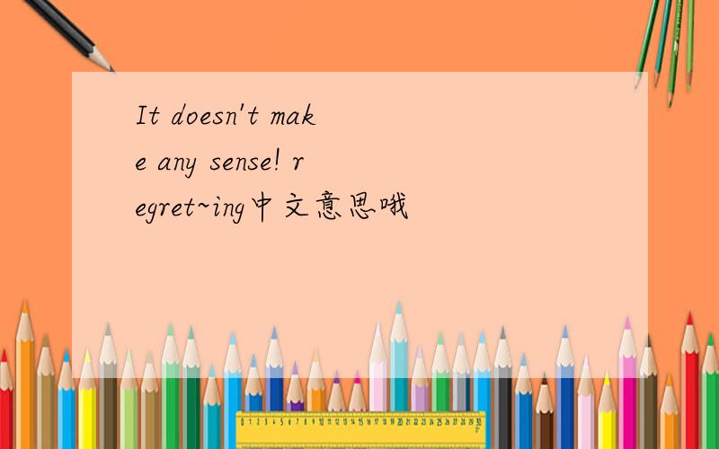 It doesn't make any sense! regret~ing中文意思哦