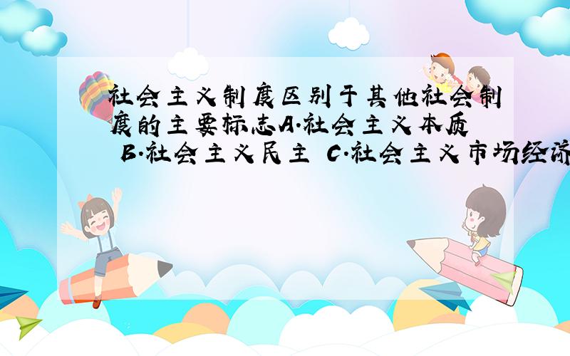 社会主义制度区别于其他社会制度的主要标志A.社会主义本质 B.社会主义民主 C.社会主义市场经济 D.社会主义