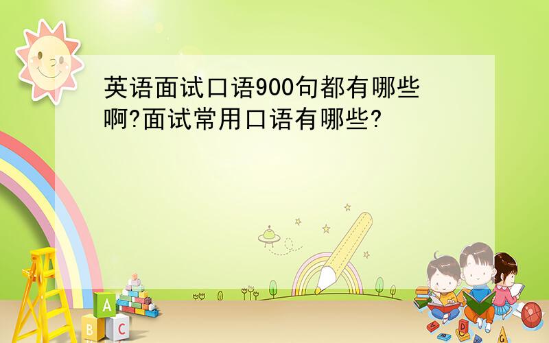 英语面试口语900句都有哪些啊?面试常用口语有哪些?