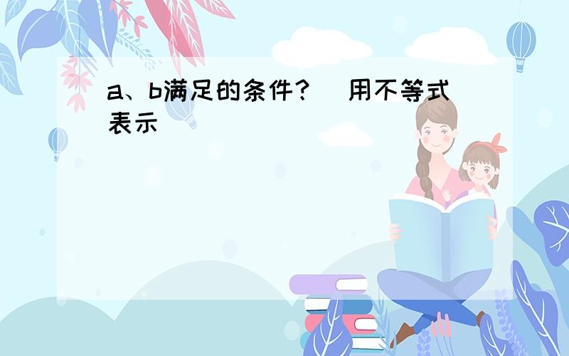 a、b满足的条件？（用不等式表示）