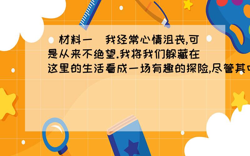 [材料一]我经常心情沮丧,可是从来不绝望.我将我们躲藏在这里的生活看成一场有趣的探险,尽管其中充满危险和艰辛,但我能勇敢