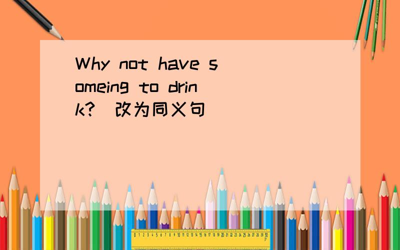 Why not have someing to drink?(改为同义句)