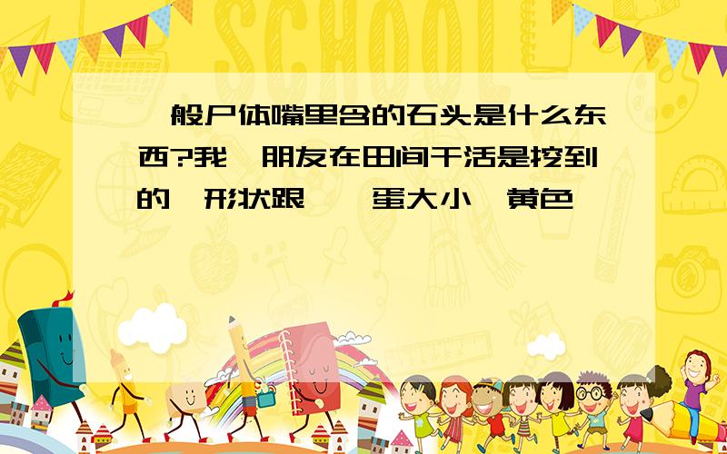 一般尸体嘴里含的石头是什么东西?我一朋友在田间干活是挖到的,形状跟鹌鹑蛋大小,黄色,