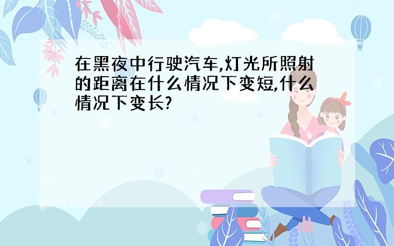 在黑夜中行驶汽车,灯光所照射的距离在什么情况下变短,什么情况下变长?