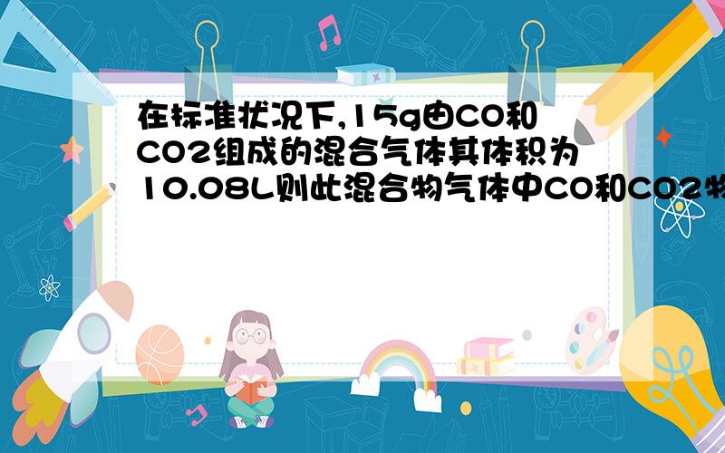 在标准状况下,15g由CO和CO2组成的混合气体其体积为10.08L则此混合物气体中CO和CO2物质的量之比为 质量比为