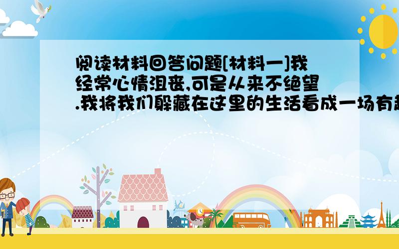 阅读材料回答问题[材料一]我经常心情沮丧,可是从来不绝望.我将我们躲藏在这里的生活看成一场有趣的探险,尽管其中充满危险和