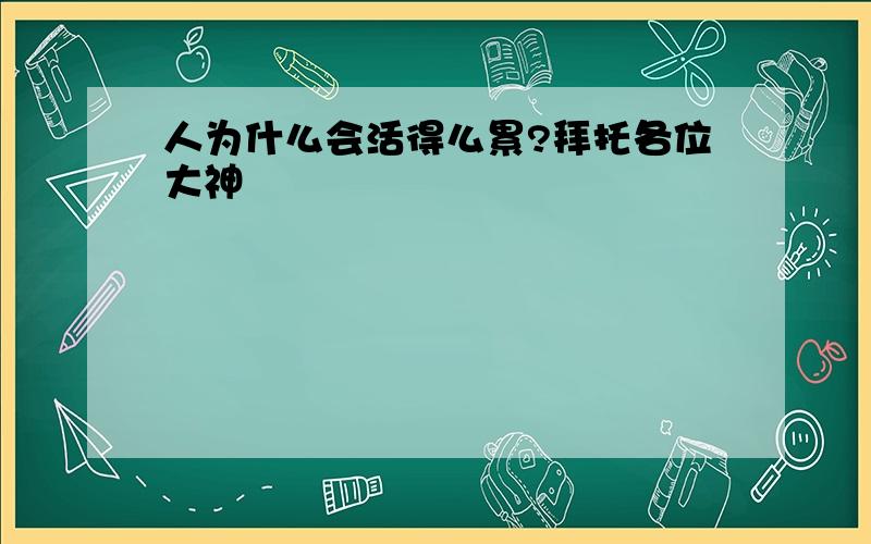 人为什么会活得么累?拜托各位大神