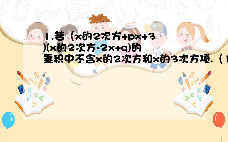 1.若（x的2次方+px+3)(x的2次方-2x+q)的乘积中不含x的2次方和x的3次方项.（1）求出p、q的值.