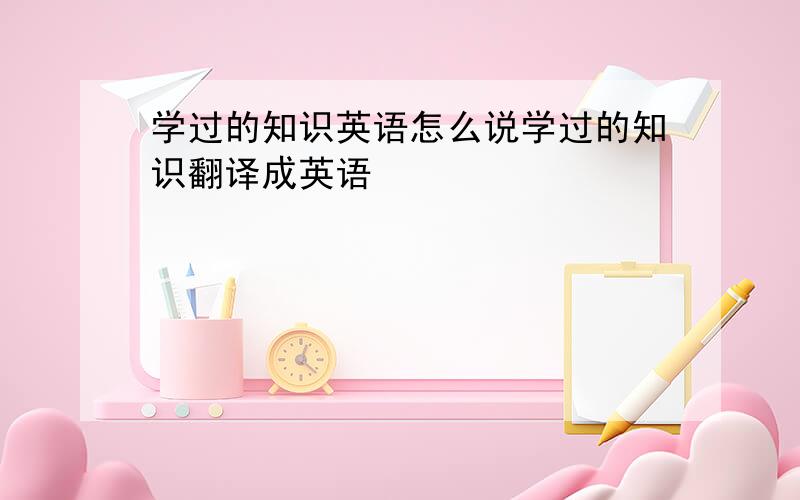 学过的知识英语怎么说学过的知识翻译成英语