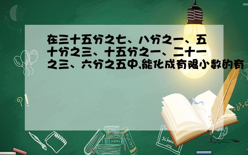 在三十五分之七、八分之一、五十分之三、十五分之一、二十一之三、六分之五中,能化成有限小数的有